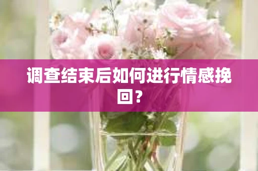 调查结束后如何进行情感挽回？