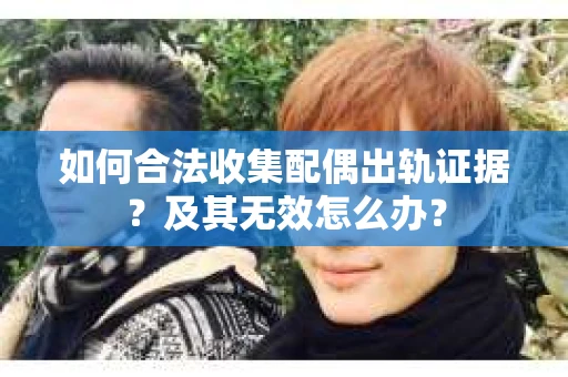 如何合法收集配偶出轨证据？及其无效怎么办？
