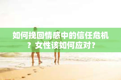 如何挽回情感中的信任危机?女性该如何应对? 如何挽回情感中的信任危机?女性该如何应对?