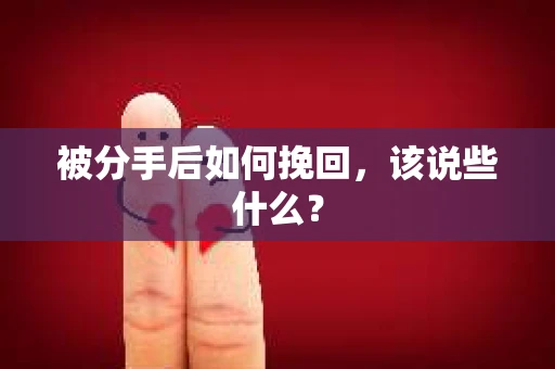 被分手后如何挽回,该说些什么? 被分手后如何挽回,该说些什么?