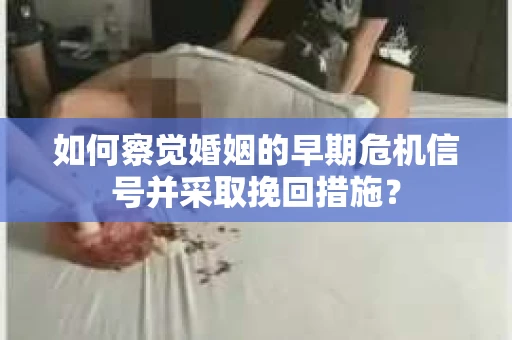 如何察觉婚姻的早期危机信号并采取挽回措施? 如何察觉婚姻的早期危机信号并采取挽回措施?