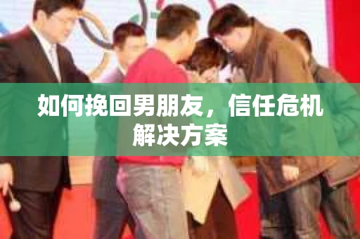 如何挽回男朋友，信任危机解决方案