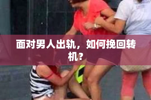 面对男人出轨,如何挽回转机? 面对男人出轨,如何挽回转机?