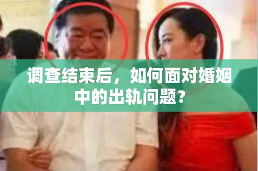 调查结束后,如何面对婚姻中的出轨问题? 调查结束后,如何面对婚姻中的出轨问题?