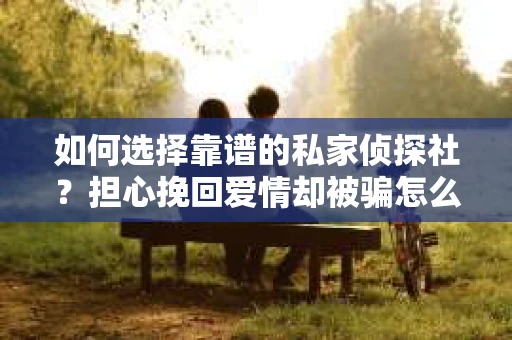 如何选择靠谱的私家侦探社?担心挽回爱情却被骗怎么办? 如何选择靠谱的私家侦探社?担心挽回爱情却被骗怎么办?