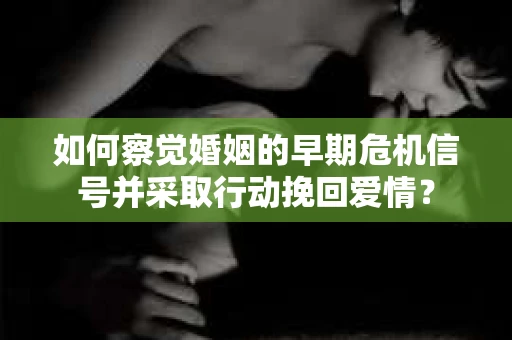 如何察觉婚姻的早期危机信号并采取行动挽回爱情？