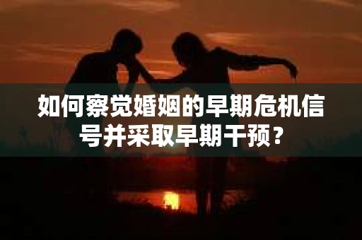 如何察觉婚姻的早期危机信号并采取早期干预? 如何察觉婚姻的早期危机信号并采取早期干预?