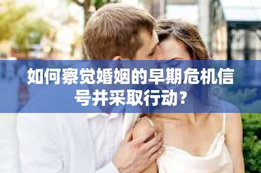 如何察觉婚姻的早期危机信号并采取行动? 如何察觉婚姻的早期危机信号并采取行动?