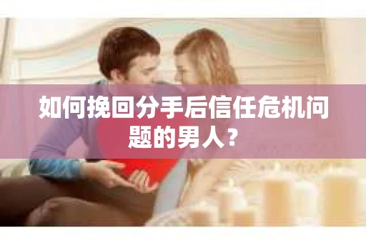 如何挽回分手后信任危机问题的男人? 如何挽回分手后信任危机问题的男人?