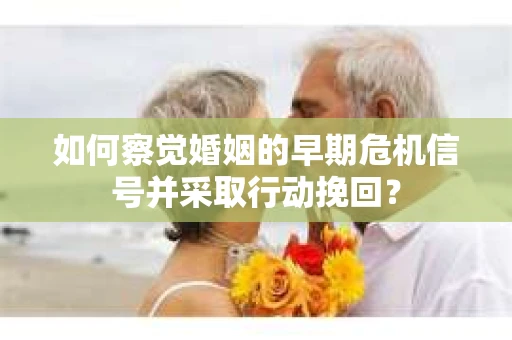 如何察觉婚姻的早期危机信号并采取行动挽回？