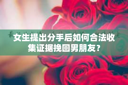 女生提出分手后如何合法收集证据挽回男朋友？