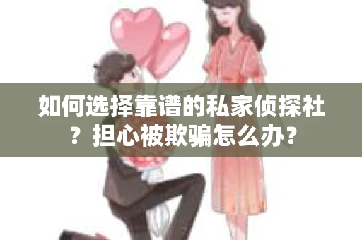 如何选择靠谱的私家侦探社？担心被欺骗怎么办？