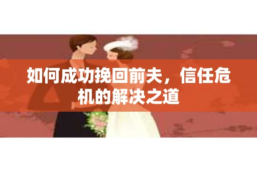 如何成功挽回前夫,信任危机的解决之道 如何成功挽回前夫,信任危机的解决之道