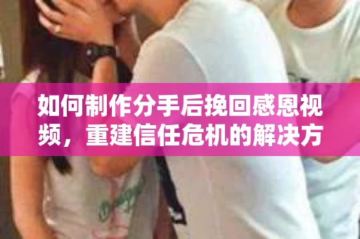 如何制作分手后挽回感恩视频,重建信任危机的解决方案 如何制作分手后挽回感恩视频,重建信任危机的解决方案