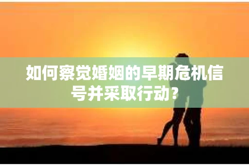 如何察觉婚姻的早期危机信号并采取行动？