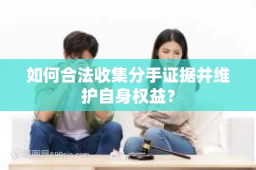 如何合法收集分手证据并维护自身权益？