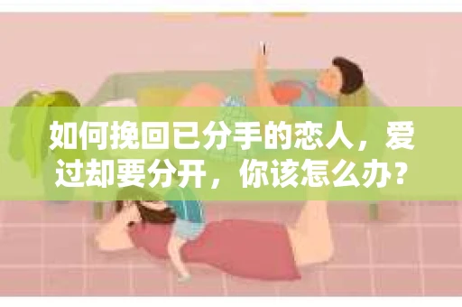 如何挽回已分手的恋人,爱过却要分开,你该怎么办? 如何挽回已分手的恋人,爱过却要分开,你该怎么办?
