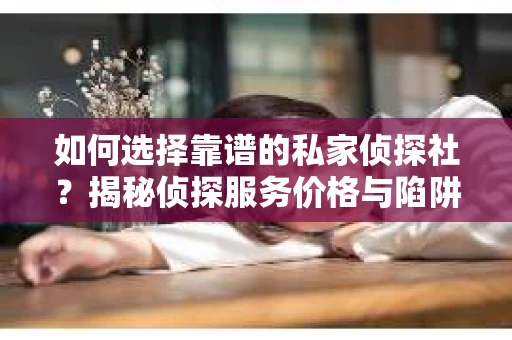 如何选择靠谱的私家侦探社？揭秘侦探服务价格与陷阱