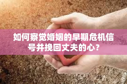 如何察觉婚姻的早期危机信号并挽回丈夫的心？