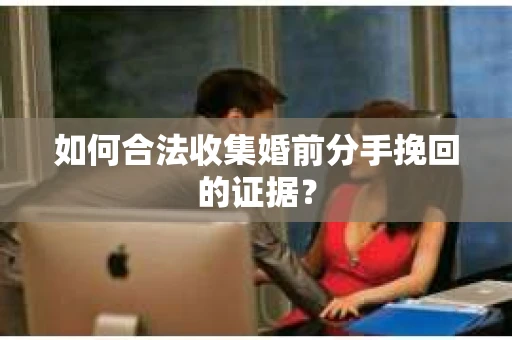 如何合法收集婚前分手挽回的证据? 如何合法收集婚前分手挽回的证据?