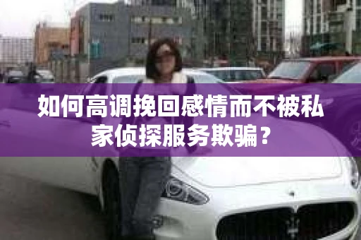 如何高调挽回感情而不被私家侦探服务欺骗？