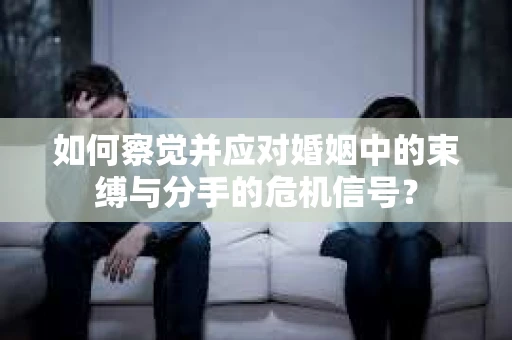 如何察觉并应对婚姻中的束缚与分手的危机信号？