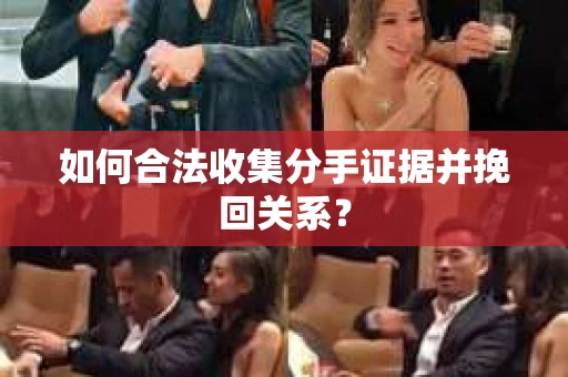 如何合法收集分手证据并挽回关系? 如何合法收集分手证据并挽回关系?