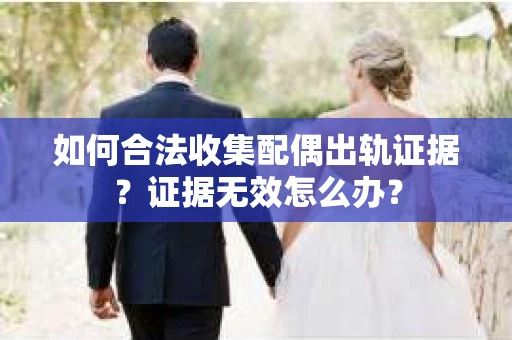 如何合法收集配偶出轨证据？证据无效怎么办？