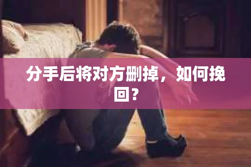 分手后将对方删掉,如何挽回? 分手后将对方删掉,如何挽回?