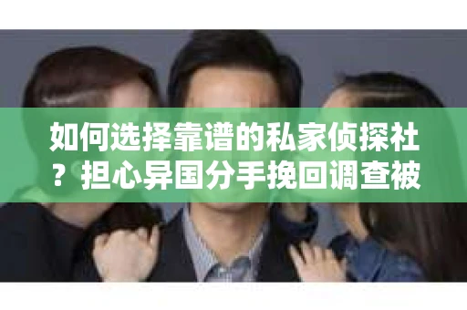 如何选择靠谱的私家侦探社？担心异国分手挽回调查被欺骗怎么办？