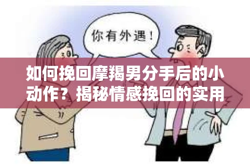 如何挽回摩羯男分手后的小动作？揭秘情感挽回的实用策略