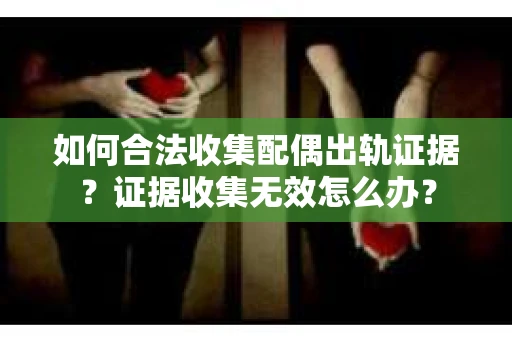 如何合法收集配偶出轨证据？证据收集无效怎么办？
