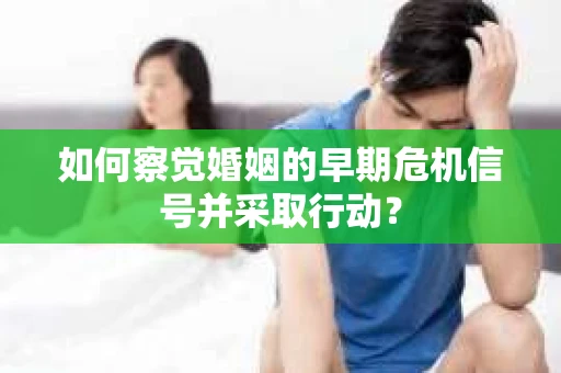 如何察觉婚姻的早期危机信号并采取行动？
