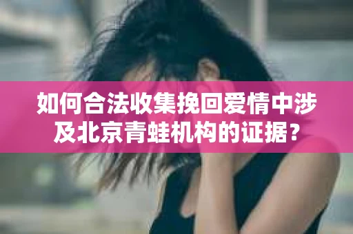 如何合法收集挽回爱情中涉及北京青蛙机构的证据？
