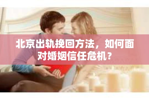 北京出轨挽回方法，如何面对婚姻信任危机？