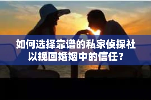 如何选择靠谱的私家侦探社以挽回婚姻中的信任？