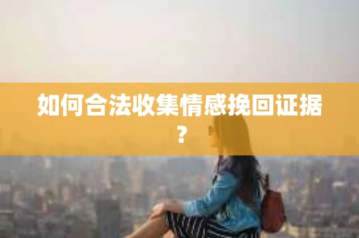 如何合法收集情感挽回证据? 如何合法收集情感挽回证据?