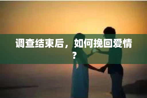 调查结束后，如何挽回爱情？