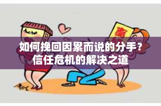 如何挽回因累而说的分手？信任危机的解决之道