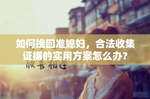 如何挽回准媳妇,合法收集证据的实用方案怎么办? 如何挽回准媳妇,合法收集证据的实用方案怎么办?
