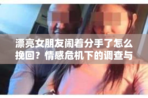 漂亮女朋友闹着分手了怎么挽回？情感危机下的调查与应对策略