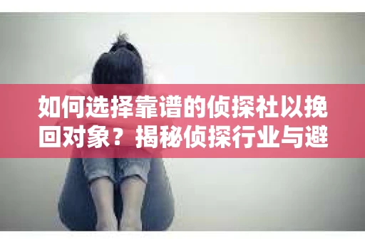 如何选择靠谱的侦探社以挽回对象?揭秘侦探行业与避坑指南 如何选择靠谱的侦探社以挽回对象?揭秘侦探行业与避坑指南