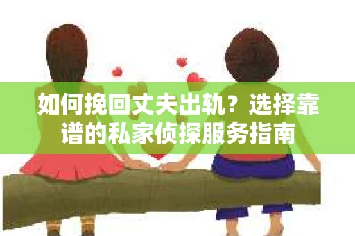 如何挽回丈夫出轨？选择靠谱的私家侦探服务指南