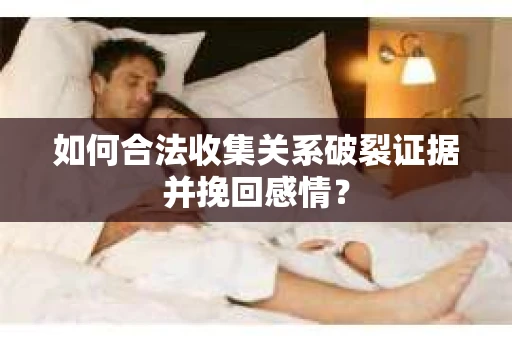 如何合法收集关系破裂证据并挽回感情? 如何合法收集关系破裂证据并挽回感情?