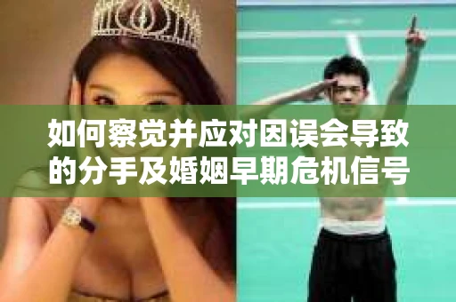 如何察觉并应对因误会导致的分手及婚姻早期危机信号？