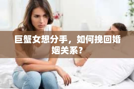 巨蟹女想分手,如何挽回婚姻关系? 巨蟹女想分手,如何挽回婚姻关系?