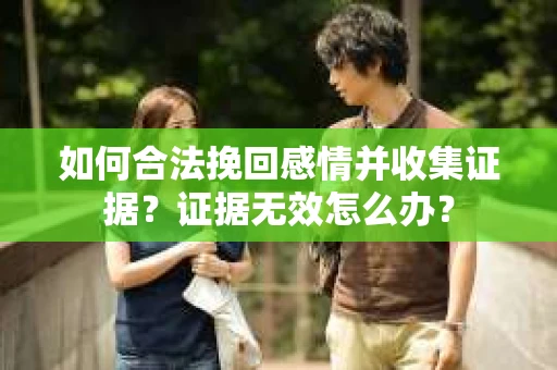 如何合法挽回感情并收集证据？证据无效怎么办？