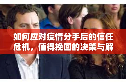 如何应对疫情分手后的信任危机，值得挽回的决策与解决方案