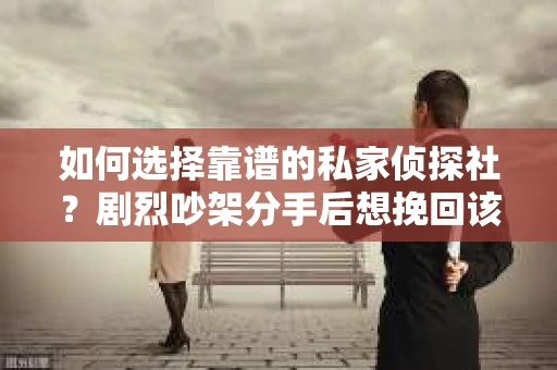 如何选择靠谱的私家侦探社?剧烈吵架分手后想挽回该怎么做? 如何选择靠谱的私家侦探社?剧烈吵架分手后想挽回该怎么做?