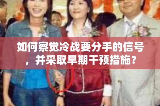如何察觉冷战要分手的信号,并采取早期干预措施? 如何察觉冷战要分手的信号,并采取早期干预措施?